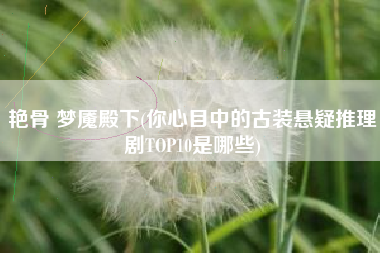 艳骨 梦魇殿下(你心目中的古装悬疑推理剧TOP10是哪些)