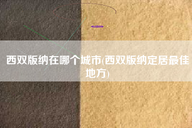 西双版纳在哪个城市(西双版纳定居最佳地方)