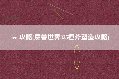 icc 攻略(魔兽世界335橙斧塑造攻略)