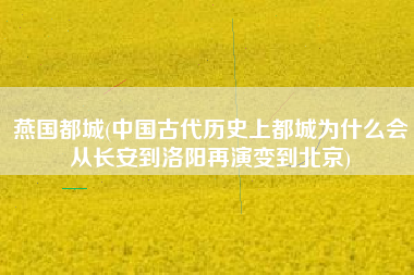 燕国都城(中国古代历史上都城为什么会从长安到洛阳再演变到北京)