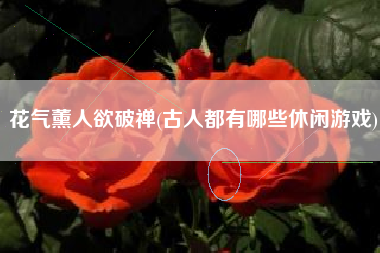 花气薰人欲破禅(古人都有哪些休闲游戏)