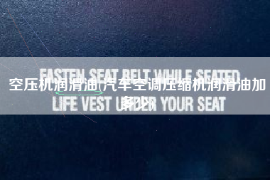 空压机润滑油(汽车空调压缩机润滑油加多少)