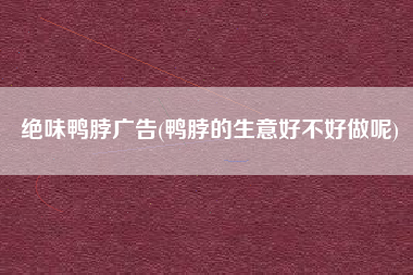 绝味鸭脖广告(鸭脖的生意好不好做呢)
