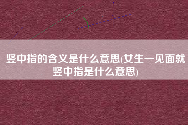 竖中指的含义是什么意思(女生一见面就竖中指是什么意思)