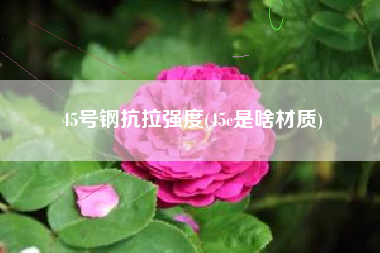 45号钢抗拉强度(45c是啥材质)