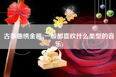 古筝曲绣金匾(一般都喜欢什么类型的音乐)