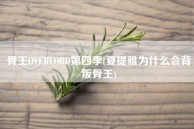 骨王OVERLORD第四季(夏提雅为什么会背叛骨王)