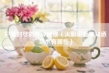 尸鬼封尽的死神是谁（火影里面谁知道禁术有哪些）