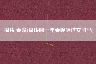 周涛 春晚(周涛哪一年春晚唱过女驸马)
