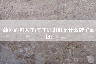 韩剧面包大王(王王叮叮叮是什么牌子面包)