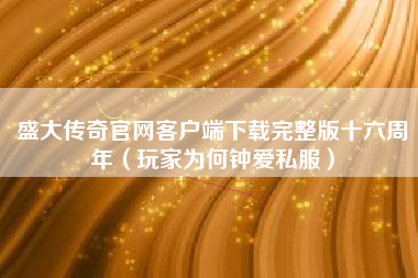 盛大传奇官网客户端下载完整版十六周年（玩家为何钟爱私服）