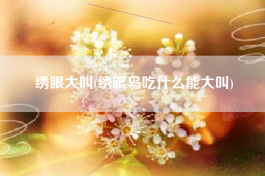 绣眼大叫(绣眼鸟吃什么能大叫)