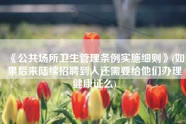 《公共场所卫生管理条例实施细则》(如果后来陆续招聘到人还需要给他们办理健康证么)