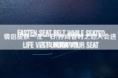 情侣皮肤一左一右(孙尚香时之恋人会进入皮肤商店吗)