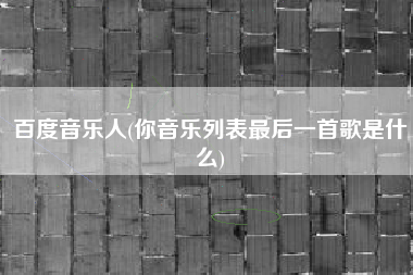 百度音乐人(你音乐列表最后一首歌是什么)