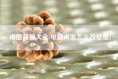 桌面背景大全(电脑桌面怎么改壁纸)