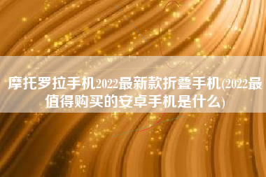 摩托罗拉手机2022最新款折叠手机(2022最值得购买的安卓手机是什么)