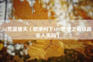 lol荒漠屠夫（顺便问下ADC惩戒之箭攻高杀人爽吗）