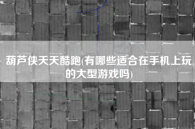 葫芦侠天天酷跑(有哪些适合在手机上玩的大型游戏吗)