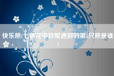 快乐熊(七色花中珍妮遇到的第5只熊是谁)