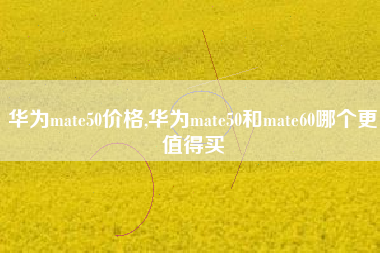 华为mate50价格,华为mate50和mate60哪个更值得买 华为mate50价格,华为mate50和mate60哪个更值得买