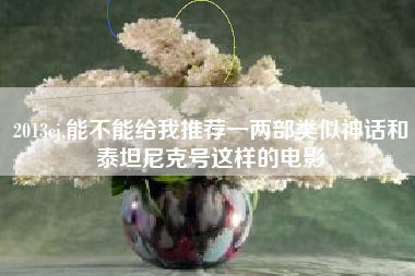 2013cj,能不能给我推荐一两部类似神话和泰坦尼克号这样的电影