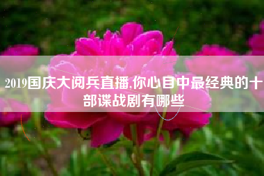 2019国庆大阅兵直播,你心目中最经典的十部谍战剧有哪些