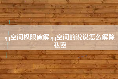 qq空间权限破解,qq空间的说说怎么解除私密