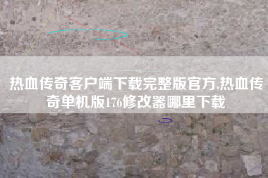 热血传奇客户端下载完整版官方,热血传奇单机版176修改器哪里下载