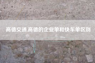高德交通,高德的企业单和快车单区别
