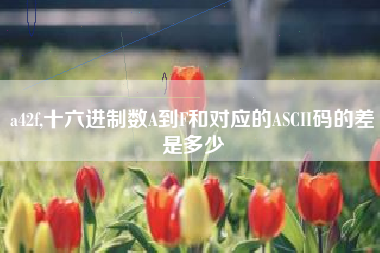 a42f,十六进制数A到F和对应的ASCII码的差是多少