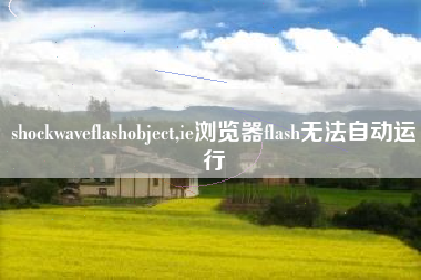 shockwaveflashobject,ie浏览器flash无法自动运行