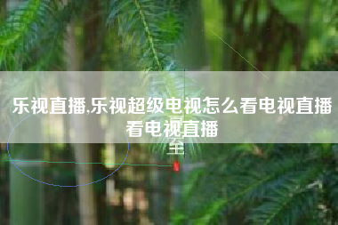 乐视直播,乐视超级电视怎么看电视直播看电视直播