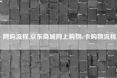 网购流程,京东商城网上购物e卡购物流程