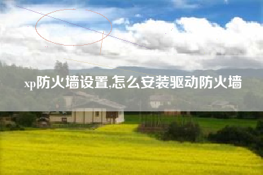 xp防火墙设置,怎么安装驱动防火墙