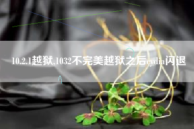 10.2.1越狱,1032不完美越狱之后cydia闪退