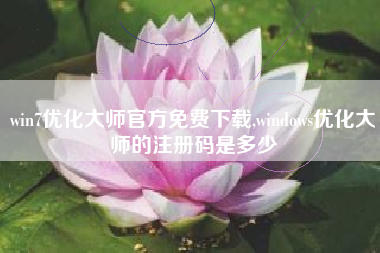 win7优化大师官方免费下载,windows优化大师的注册码是多少