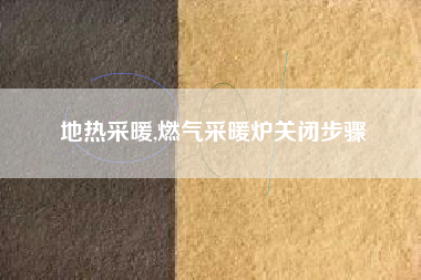 地热采暖,燃气采暖炉关闭步骤