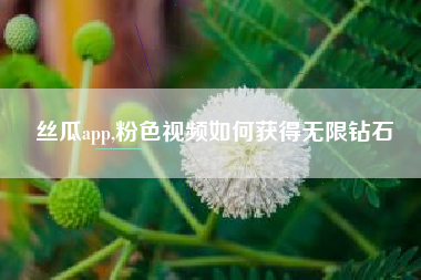 丝瓜app,粉色视频如何获得无限钻石