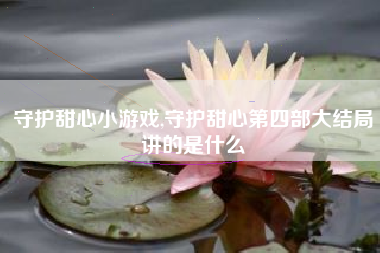 守护甜心小游戏,守护甜心第四部大结局讲的是什么