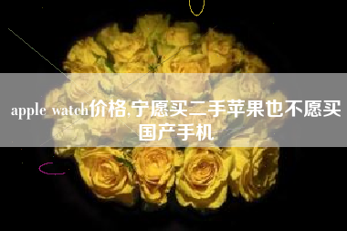 apple watch价格,宁愿买二手苹果也不愿买国产手机