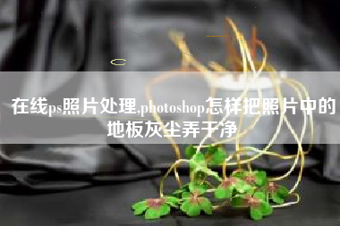 在线ps照片处理,photoshop怎样把照片中的地板灰尘弄干净