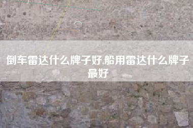 倒车雷达什么牌子好,船用雷达什么牌子最好