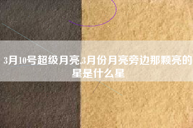 3月10号超级月亮,3月份月亮旁边那颗亮的星是什么星