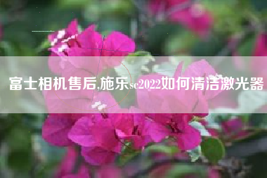 富士相机售后,施乐sc2022如何清洁激光器