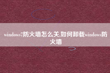windows7防火墙怎么关,如何卸载windows防火墙