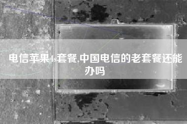 电信苹果4s套餐,中国电信的老套餐还能办吗