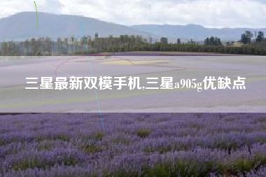 三星最新双模手机,三星a905g优缺点