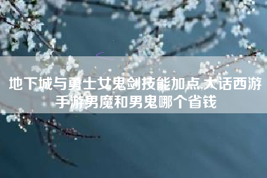 地下城与勇士女鬼剑技能加点,大话西游手游男魔和男鬼哪个省钱