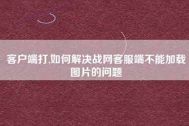 客户端打,如何解决战网客服端不能加载图片的问题